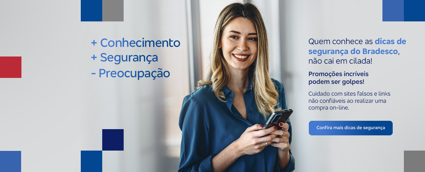 #BradescoAcessível #PraTodoMundoVer: Banner com fundo cinza e permeado nas extremidades por elementos quadrados nas cores azul, vermelho e cinza. Na imagem está uma mulher loira, vestindo uma camisa de manga longa azul e segurando um celular. Na tela lê-se: 'Mais conhecimento, mais segurança, menos preocupação. Quem conhece as dicas de segurança do Bradesco, não cai em cilada! Promoções incríveis podem ser golpes! Cuidado com sites falsos e links não confiáveis ao realizar uma compra on-line.' Abaixo do texto está um botão clicável escrito: 'Confira mais dicas de segurança'.