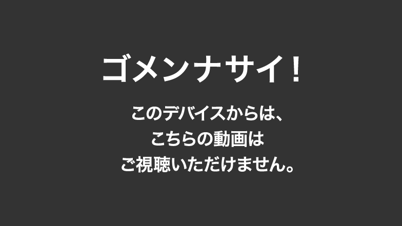 ゴメンナサイ！ このデバイスからは、こちらの動画はご視聴いただけません。