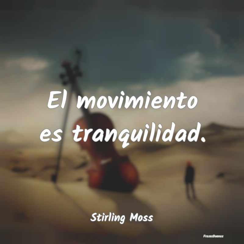 Frases de Tranquilidad - El movimiento es tranquilidad....