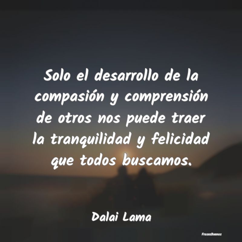 Frases de Tranquilidad - Solo el desarrollo de la compasión y comprensión...