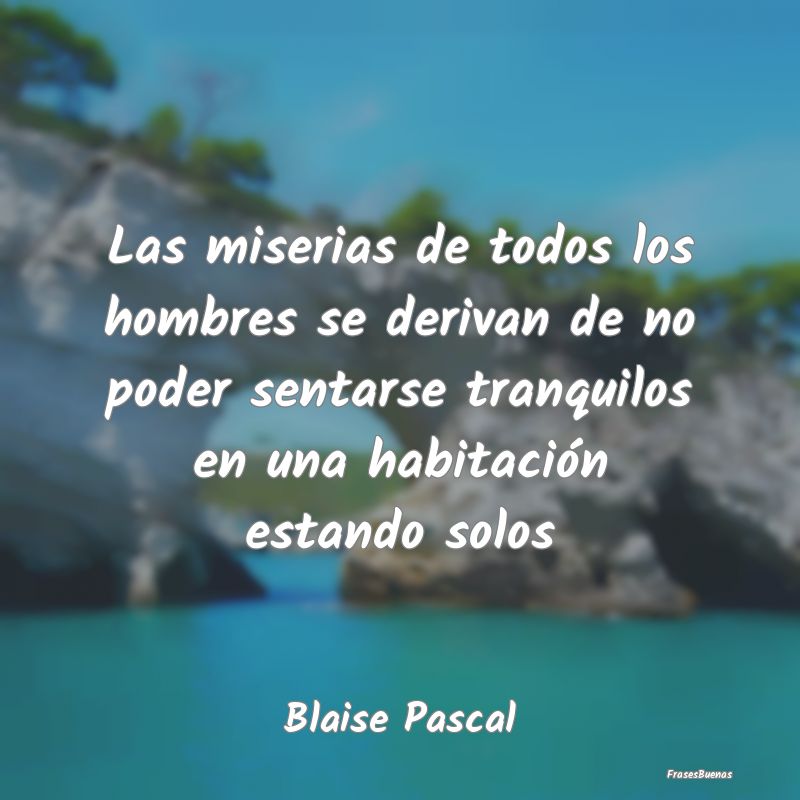 Frases de Tranquilidad - Las miserias de todos los hombres se derivan de no...