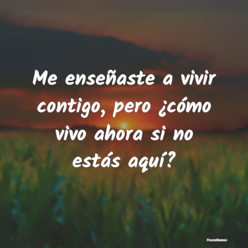 Frases de Desamor - Me enseñaste a vivir contigo, pero ¿cómo vivo a...