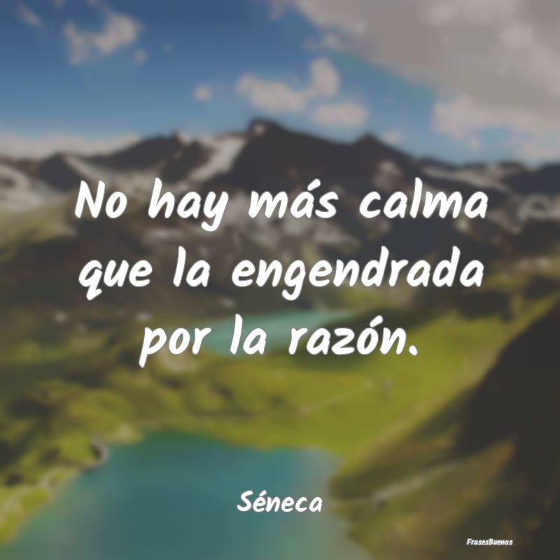 Frases de Tranquilidad - No hay más calma que la engendrada por la razón....