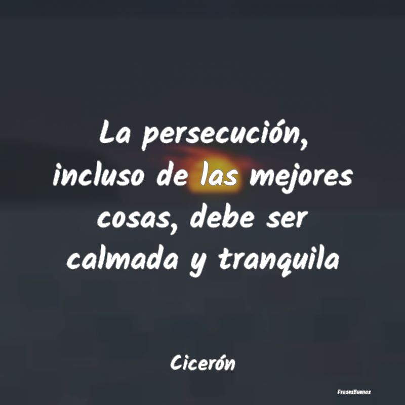 Frases de Tranquilidad - La persecución, incluso de las mejores cosas, deb...