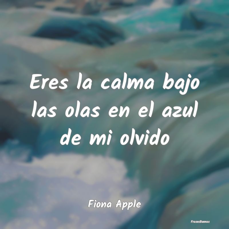 Frases de Tranquilidad - Eres la calma bajo las olas en el azul de mi olvid...