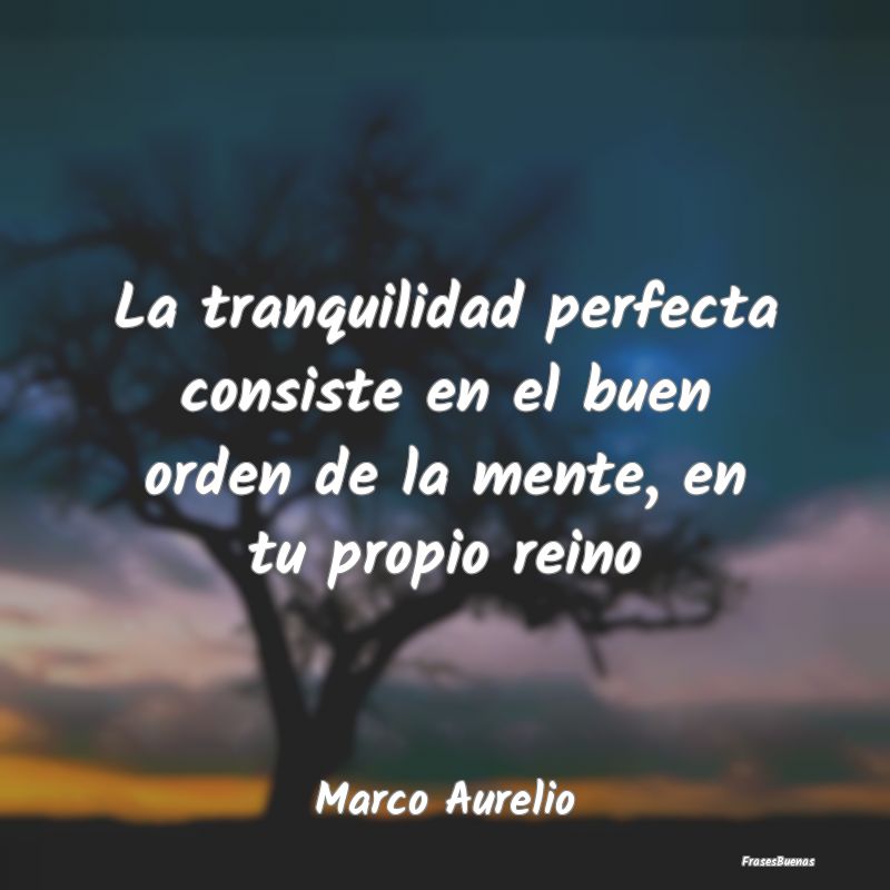 Frases de Tranquilidad - La tranquilidad perfecta consiste en el buen orden...