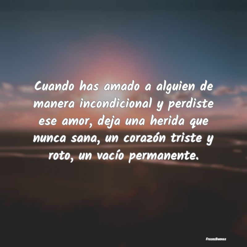 Frases de Desamor - Cuando has amado a alguien de manera incondicional...