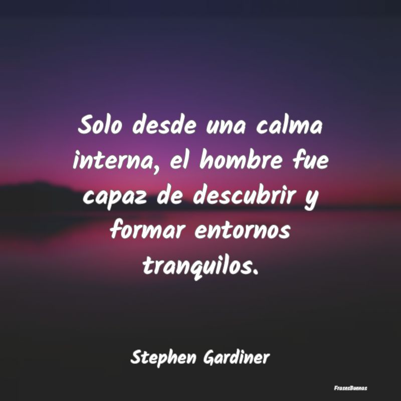 Frases de Tranquilidad - Solo desde una calma interna, el hombre fue capaz ...