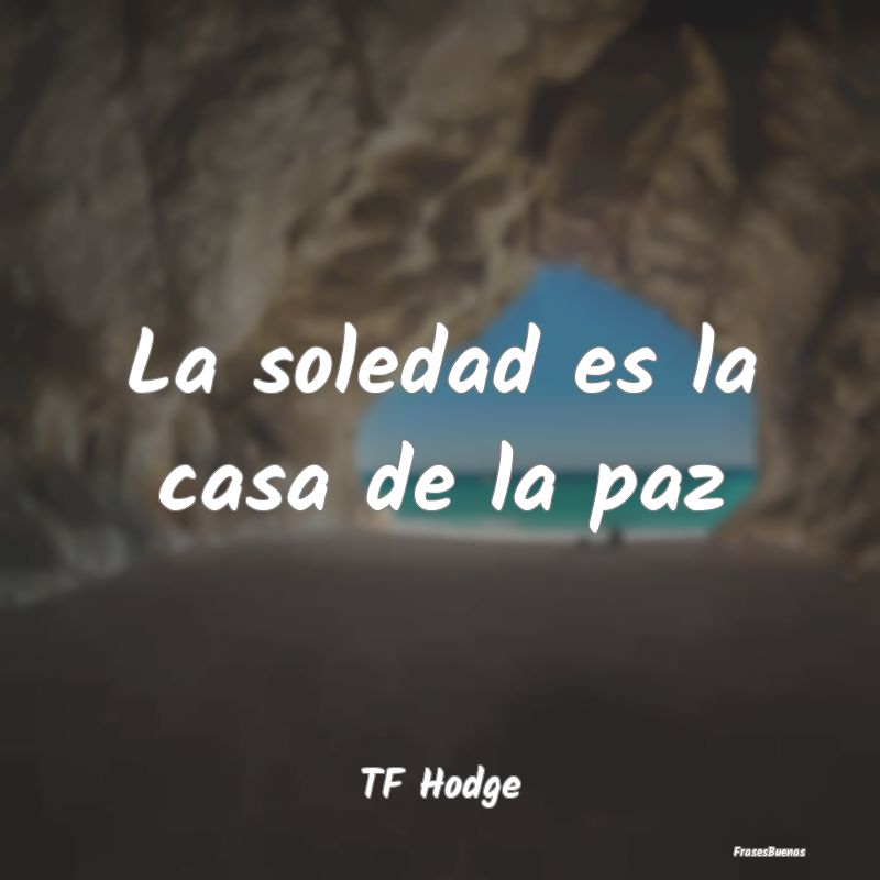 Frases de Tranquilidad - La soledad es la casa de la paz...