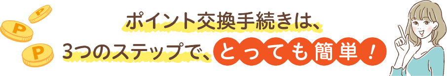 ポイント交換手続きは、3つのステップで、とっても簡単！