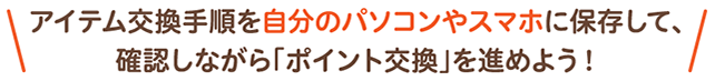 アイテム交換手順を自分のパソコンやスマホに保存して、確認しながら『ポイント交換』を進めよう