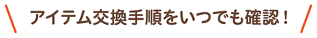 アイテム交換手順をいつでも確認