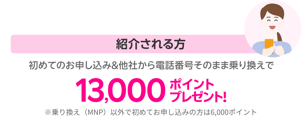 紹介される方 初めてのお申し込み＆他社から電話番号そのまま乗り換えで13,000ポイントプレゼント! ※乗り換え（MNP）以外で初めてお申し込みの方は6,000ポイント