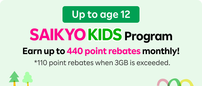 Up to age 12 SAIKYO KIDS Program Earn up to 440 point rebates monthly! *110 point rebates when 3GB is exceeded.