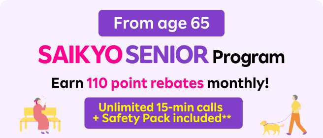 From age 65 SAIKYO SENIOR Program Earn 110 point rebates monthly! Unlimited 15-minute calls + Safety Pack included**