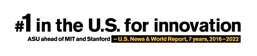 Number one in the U.S. for innovation. #1 ASU, #2 Stanford, #3 MIT. - U.S. News and World Report, 5 years, 2016-2020