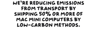 We’re reducing emissions from transport by shipping 50% or more of Mac mini computers by low-carbon methods.