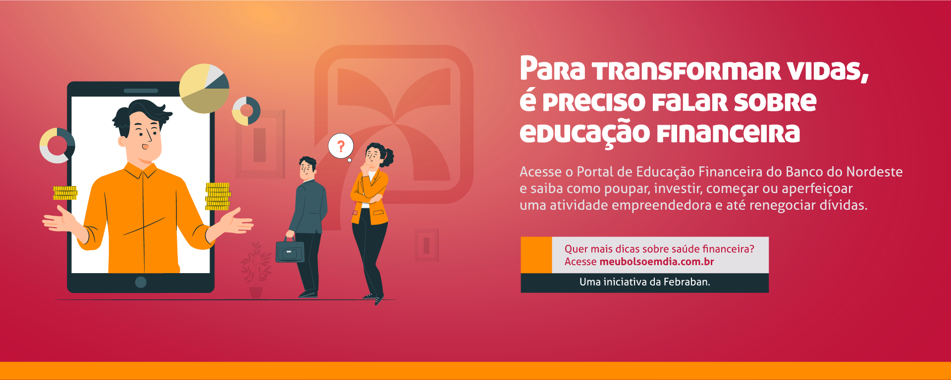 Para transformar vidas, é preciso falar sobre educação financeira. Acesse o portal de educação financeiro do banco do nordeste e saiba como poupar, investir, começar ou aperfeiçoar uma atividade empreendedora e até renegociar dívidas. Quer mais dicas sobre saúde financeira? Acesse meubolsoemdia.com.br. Uma iniciativa Febraban.