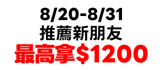 8/20-8/31推薦新朋友最高拿$1200