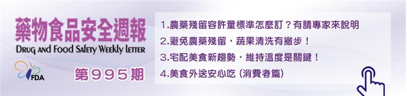 藥物食品安全週報第995期 1.農藥殘留容許量標準怎麼訂？有請專家來說明 2.避免農藥殘留，蔬果清洗有撇步！ 3.宅配美食新趨勢，維持溫度是關鍵！ 4.美食外送安心吃 (消費者篇)