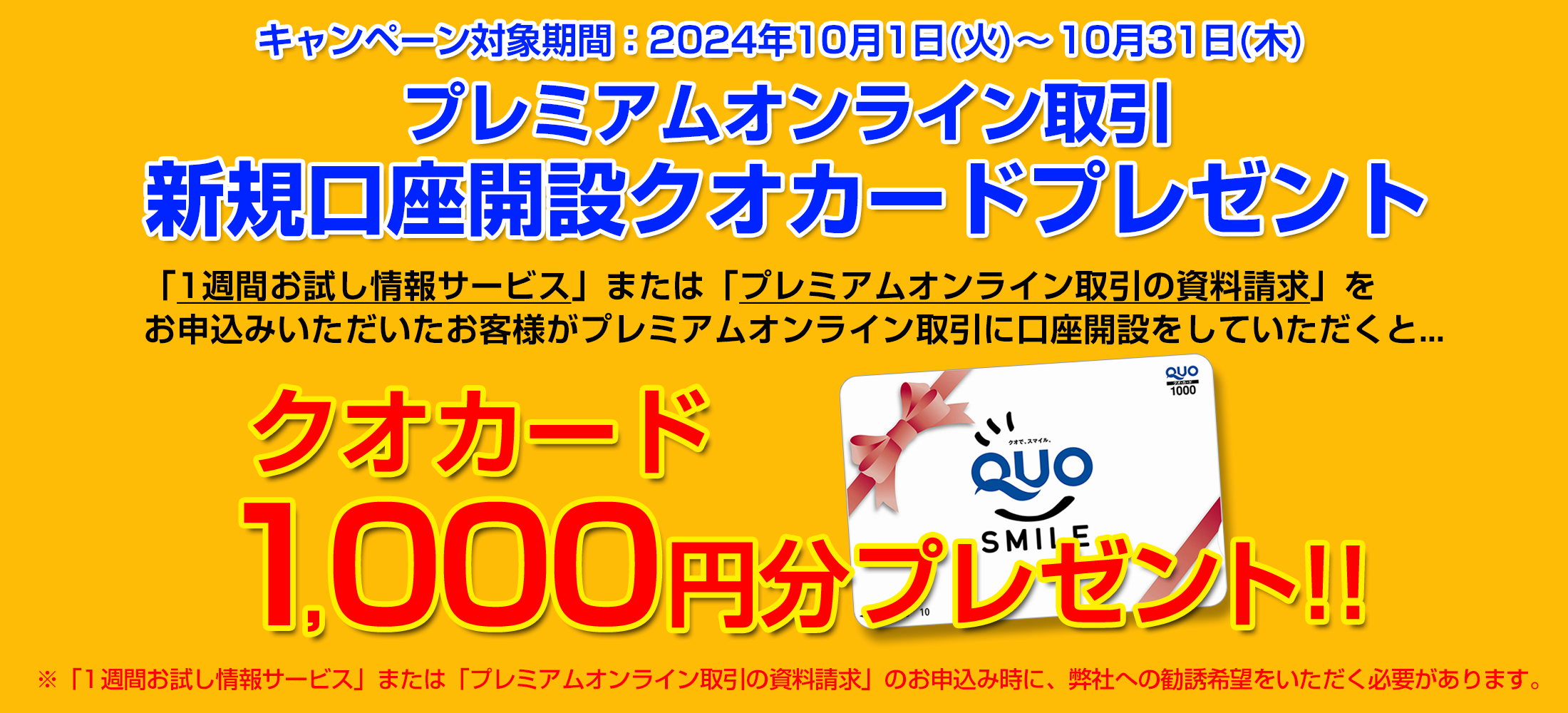 1週間お試し情報サービス、資料請求をお申込みいただいたお客様がプレミアムオンライン取引に口座開設をしていただくと、1,000円分のクオカードをもれなくプレゼント！