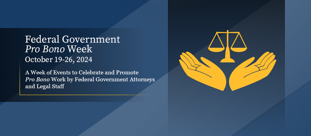 Federal Government Pro Bono Week, October 19-26, 2024: A Week of Events to Celebrate and Promote Pro Bono Work by Federal Government Attorneys and Legal Staff