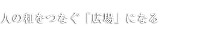 人の和をつなぐ「広場」になる