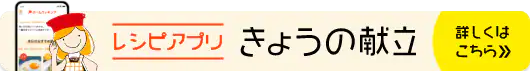 レシピアプリ きょうの献立 詳しくはこちら