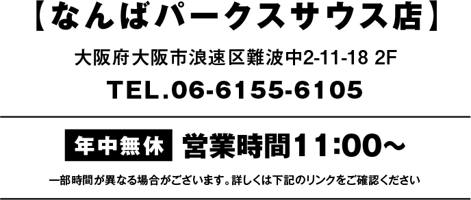 なんばパークスサウス店 大阪府大阪市浪速区難波中2-11-18 2F TEL.06-6155-6105 年中無休 営業時間11：00〜 一部時間が異なる場合がございます。詳しくは7/1より下記の店舗詳細のリンクをご確認ください