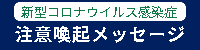 新型コロナウイルス感染症
注意喚起メッセージ(外部サイト,別ウィンドウで開く)