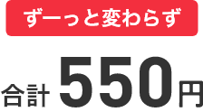 ずーっと変わらず 合計550円