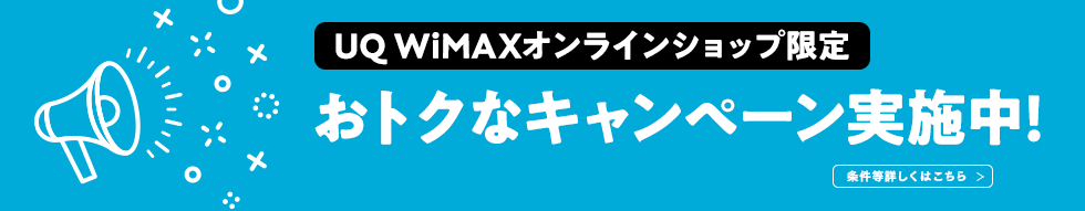 UQ WiMAX オンラインショップ限定 おトクなキャンペーン実施中！ 条件等詳しくはこちら