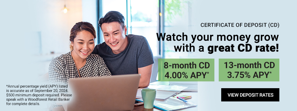 Certificate of Deposit (CD). Watch your money grow with a great CD rate! 8-month CD 4.00% APY*. 13-month CD 3.75% APY*. *Annual percentage yield (APY) listed is accurate as of September 20, 2024. $500 minimum deposit required. Please speak with a Woodforest Retail Banker for complete details. Click here to view Deposit Rates