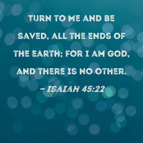 Isaiah 45:22 Turn to Me and be saved, all the ends of the earth; for I am God, and there is no ...