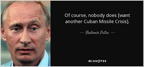 Vladimir Putin quote: Of course, nobody does [want another Cuban Missile Crisis].