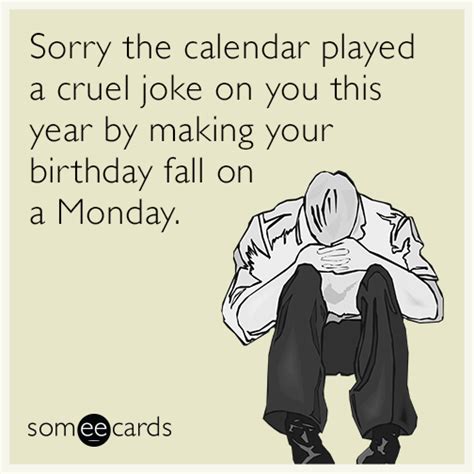 Sorry the calendar played a cruel joke on you this year by making your birthday fall on a Monday ...