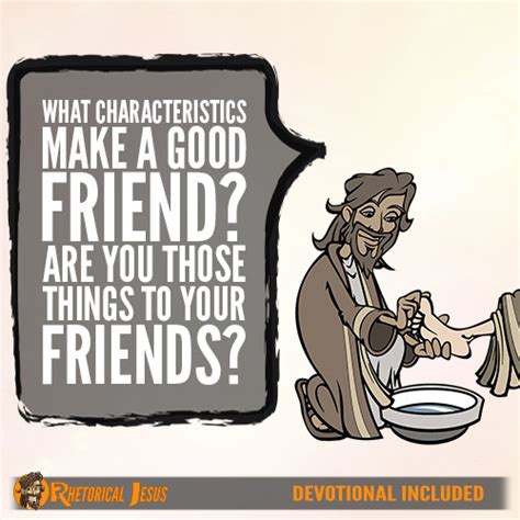 What characteristics make a good friend? Are you those things to your friends? - Rhetorical Jesus