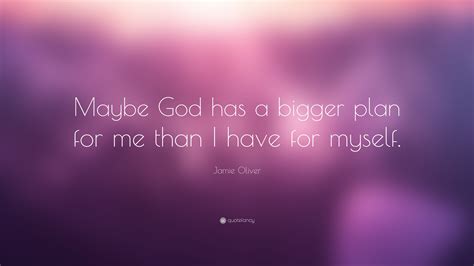 Jamie Oliver Quote: “Maybe God has a bigger plan for me than I have for myself.”