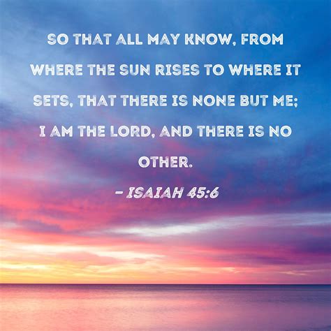 Isaiah 45:6 so that all may know, from where the sun rises to where it sets, that there is none ...