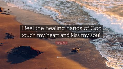 Harley King Quote: “I feel the healing hands of God touch my heart and kiss my soul.”