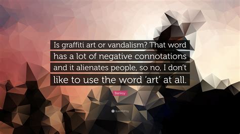 Banksy Quote: “Is graffiti art or vandalism? That word has a lot of negative connotations and it ...