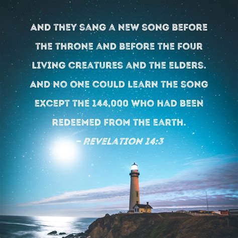 Revelation 14:3 And they sang a new song before the throne and before the four living creatures ...