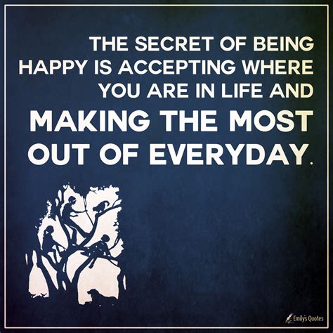 The secret of being happy is accepting where you are in life and making the most out of everyday ...