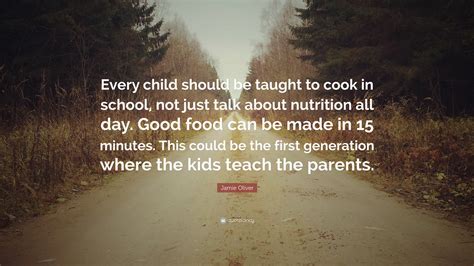 Jamie Oliver Quote: “Every child should be taught to cook in school, not just talk about ...