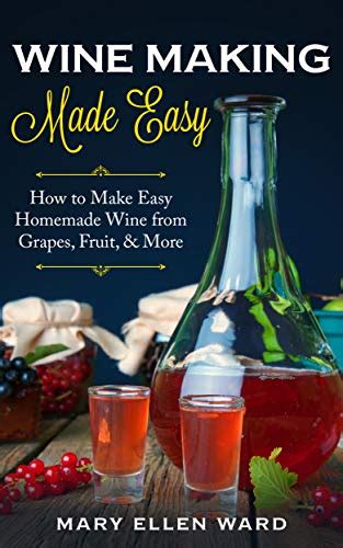 Wine Making Made Easy: How to Make Easy Homemade Wine from Grapes, Fruit, & More eBook : Ward ...