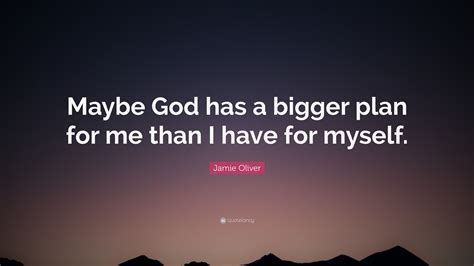 Jamie Oliver Quote: “Maybe God has a bigger plan for me than I have for myself.”