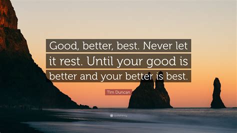 Tim Duncan Quote: “Good, better, best. Never let it rest. Until your good is better and your ...