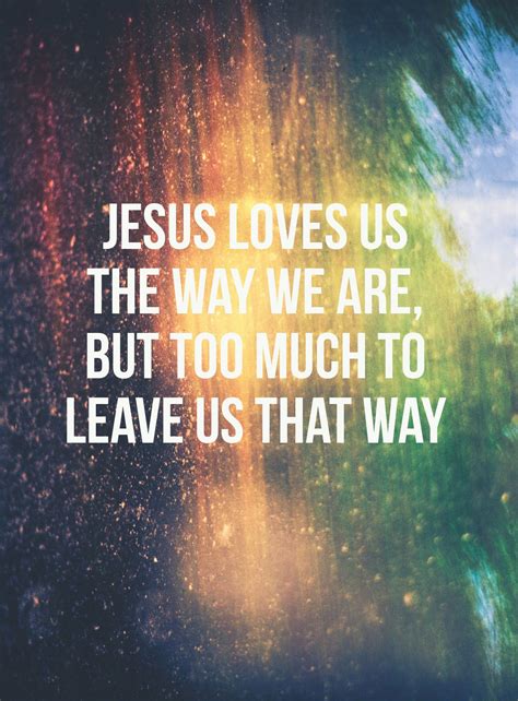 Jesus loves us the way we are, but too much to leave us that way. | Jesus loves us, Jesus loves ...