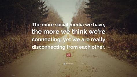 JR Quote: “The more social media we have, the more we think we’re connecting, yet we are really ...