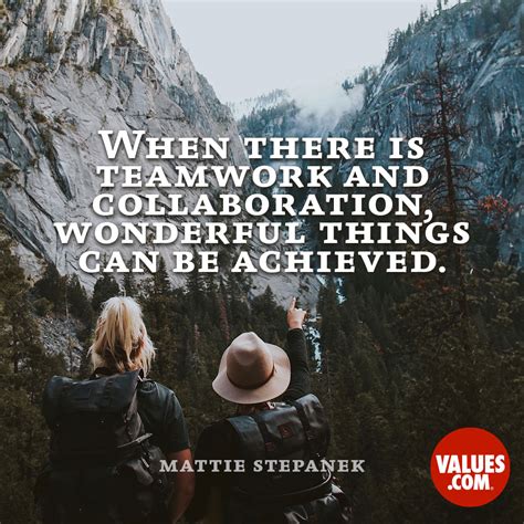 “When there is teamwork and collaboration, wonderful things can be achieved.” —Mattie Stepanek ...